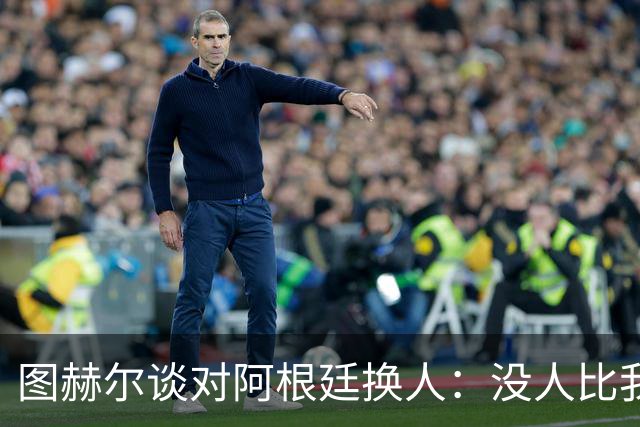 图赫尔谈对阿根廷换人：没人比我更受伤更想赢 换5后卫因想挺过去